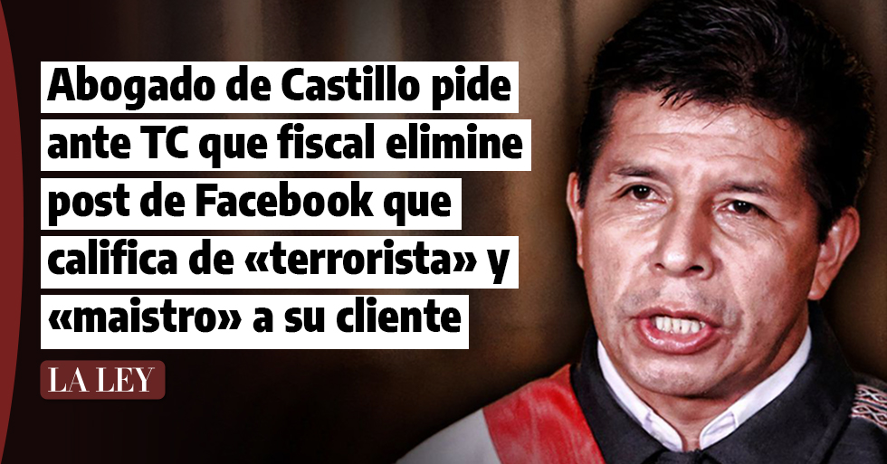Abogado de Pedro Castillo pide ante TC que fiscal elimine publicaciones de  Facebook contra su cliente | La Ley - El Ángulo Legal de la Noticia