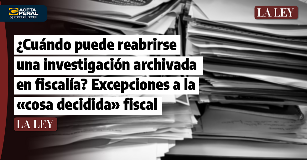 ¿Cuándo puede reabrirse una investigación archivada en fiscalía? Excepciones a la «cosa decidida» fiscal