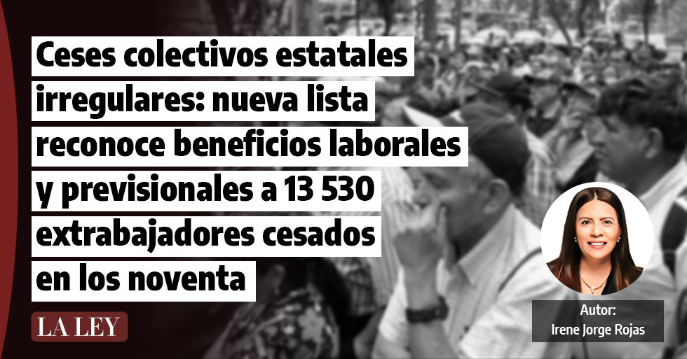 Ceses colectivos estatales irregulares: nueva lista reconoce beneficios laborales y previsionales a 13 530 extrabajadores cesados en los noventa