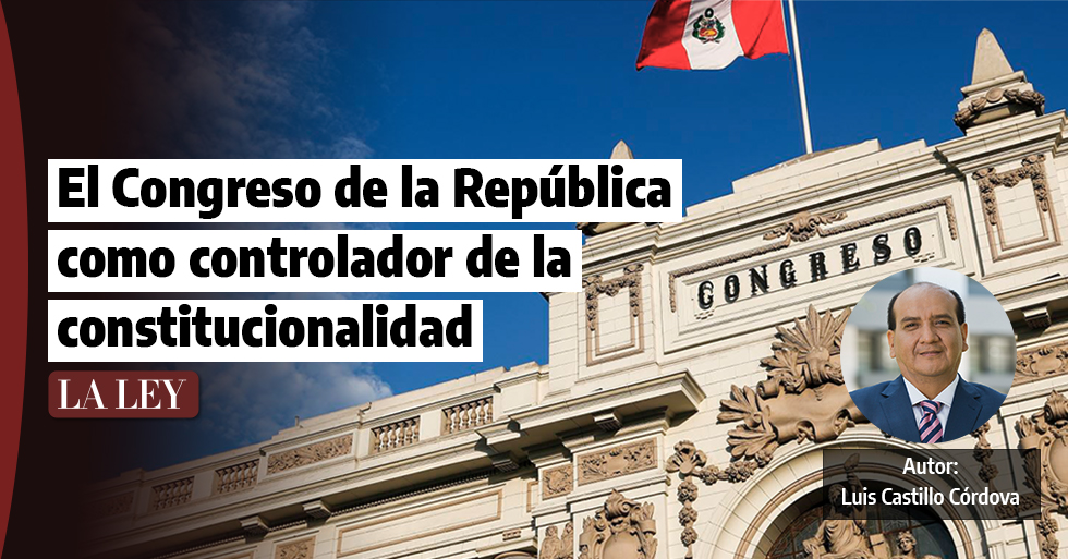El Congreso de la República como controlador de la constitucionalidad, por Luis Castillo Córdova