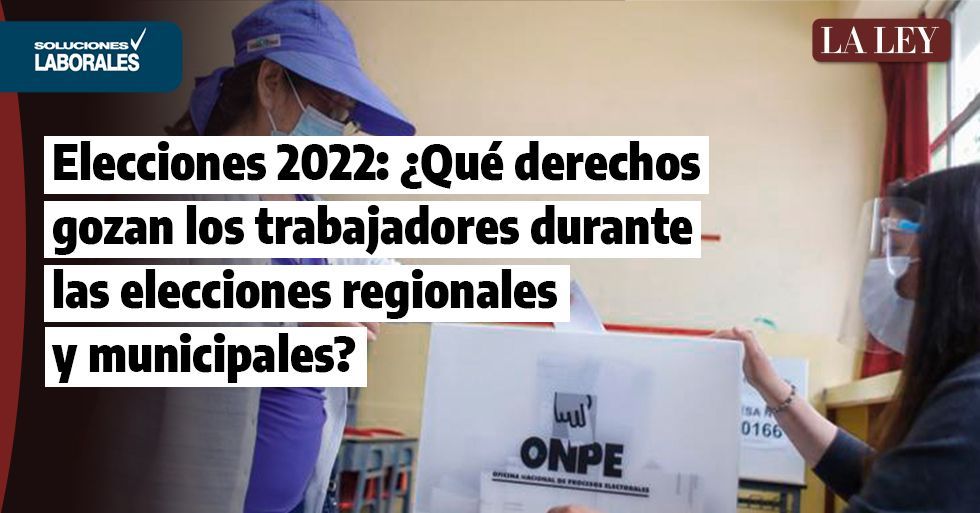 Elecciones 2022: ¿Qué derechos gozan los trabajadores durante las elecciones regionales y municipales?