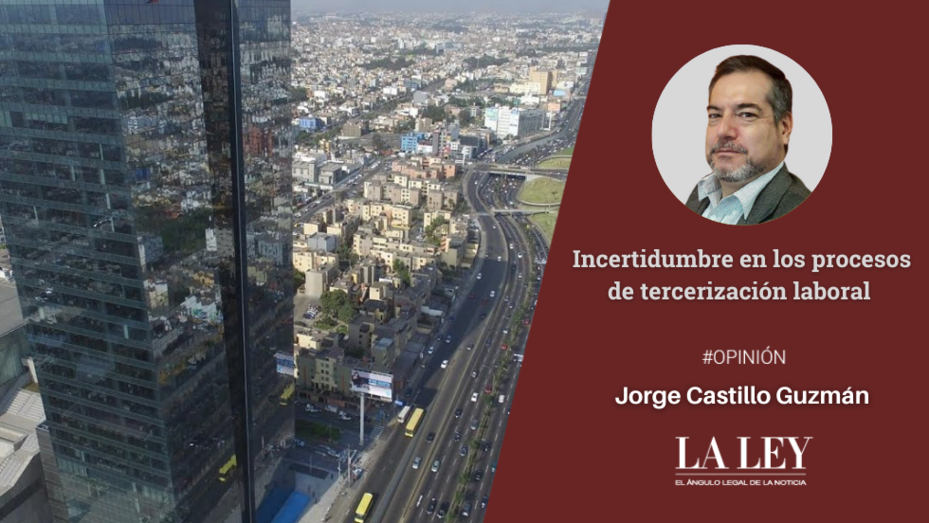 Incertidumbre en los procesos de tercerización laboral, por Jorge Castillo Guzmán